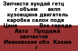 Запчасти хундай гетц 2010г объем 1.6 акпп кузовщина двигатель каробка салон подв › Цена ­ 1 000 - Все города Авто » Продажа запчастей   . Ивановская обл.,Кохма г.